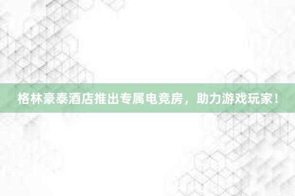 格林豪泰酒店推出专属电竞房，助力游戏玩家！