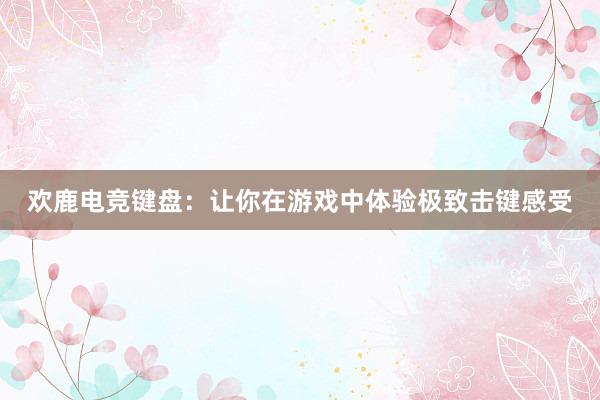 欢鹿电竞键盘：让你在游戏中体验极致击键感受