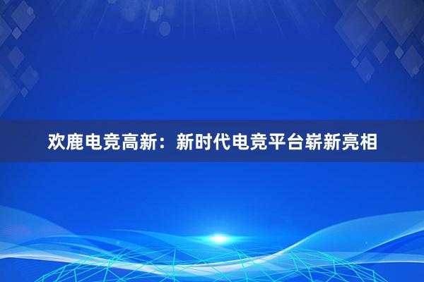 欢鹿电竞高新：新时代电竞平台崭新亮相