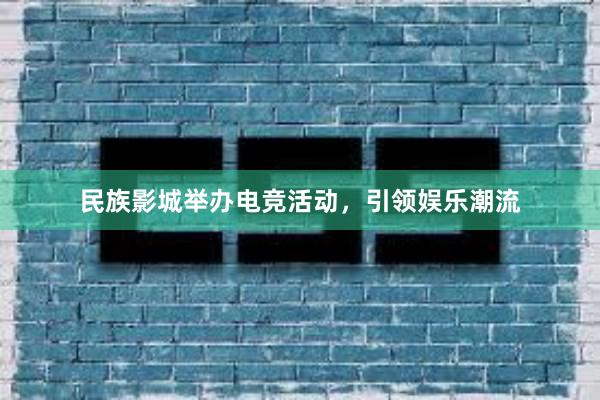 民族影城举办电竞活动，引领娱乐潮流