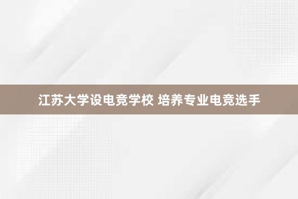 江苏大学设电竞学校 培养专业电竞选手