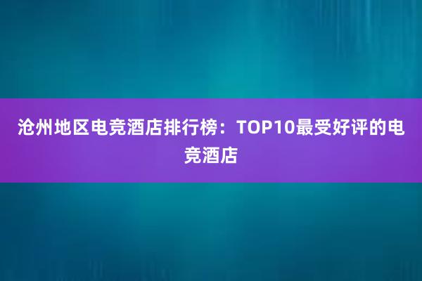 沧州地区电竞酒店排行榜：TOP10最受好评的电竞酒店