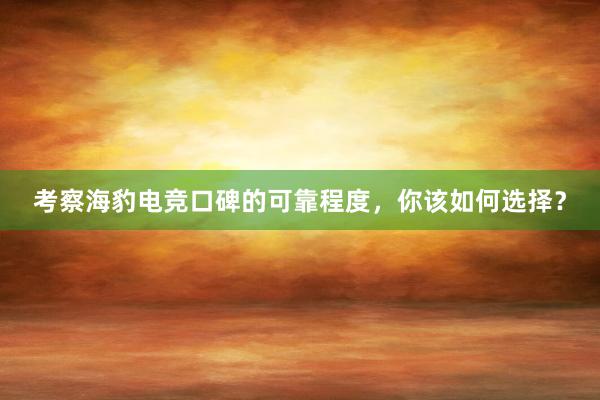 考察海豹电竞口碑的可靠程度，你该如何选择？