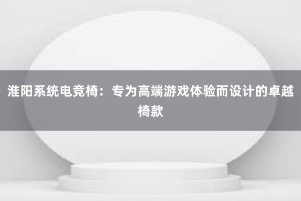 淮阳系统电竞椅：专为高端游戏体验而设计的卓越椅款