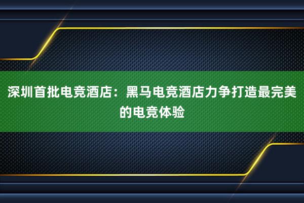 深圳首批电竞酒店：黑马电竞酒店力争打造最完美的电竞体验