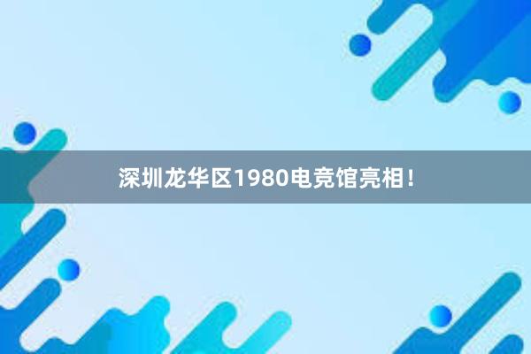 深圳龙华区1980电竞馆亮相！