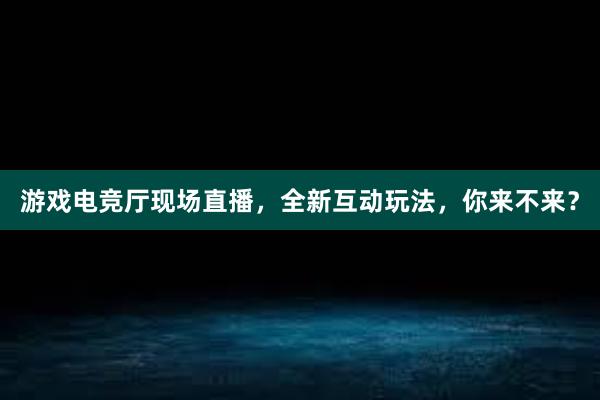 游戏电竞厅现场直播，全新互动玩法，你来不来？