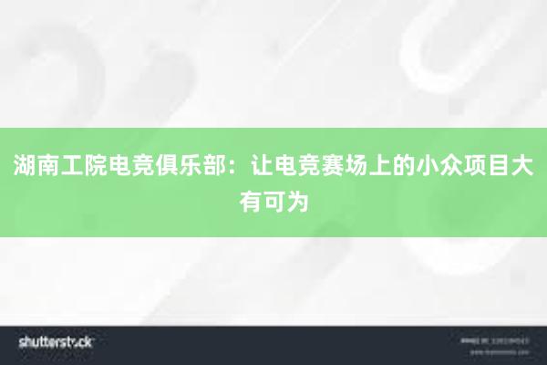 湖南工院电竞俱乐部：让电竞赛场上的小众项目大有可为