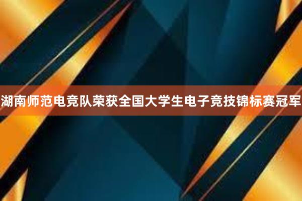 湖南师范电竞队荣获全国大学生电子竞技锦标赛冠军