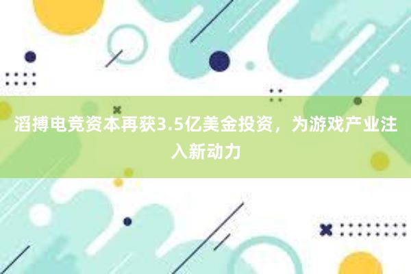 滔搏电竞资本再获3.5亿美金投资，为游戏产业注入新动力