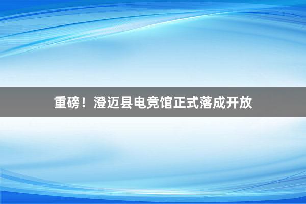 重磅！澄迈县电竞馆正式落成开放