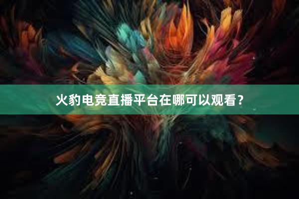 火豹电竞直播平台在哪可以观看？