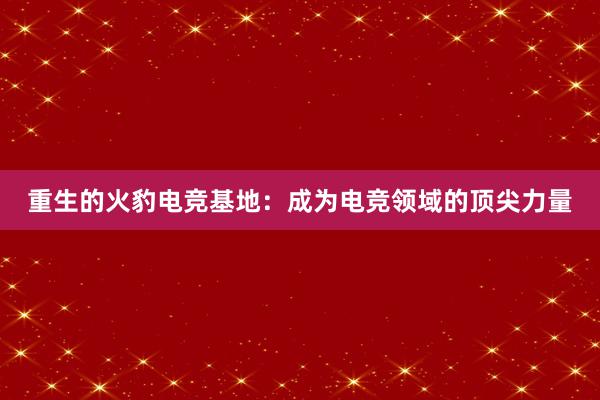 重生的火豹电竞基地：成为电竞领域的顶尖力量