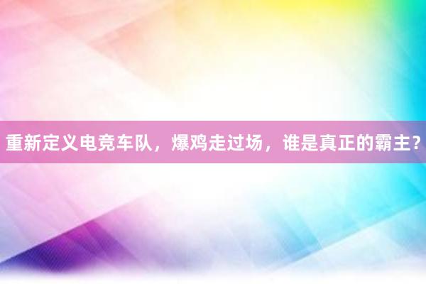 重新定义电竞车队，爆鸡走过场，谁是真正的霸主？