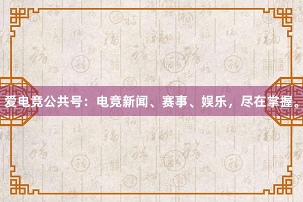 爱电竞公共号：电竞新闻、赛事、娱乐，尽在掌握。