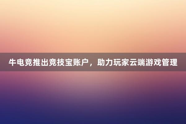 牛电竞推出竞技宝账户，助力玩家云端游戏管理