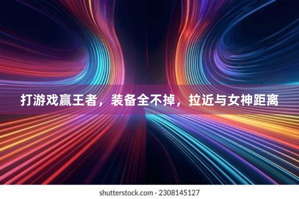 打游戏赢王者，装备全不掉，拉近与女神距离