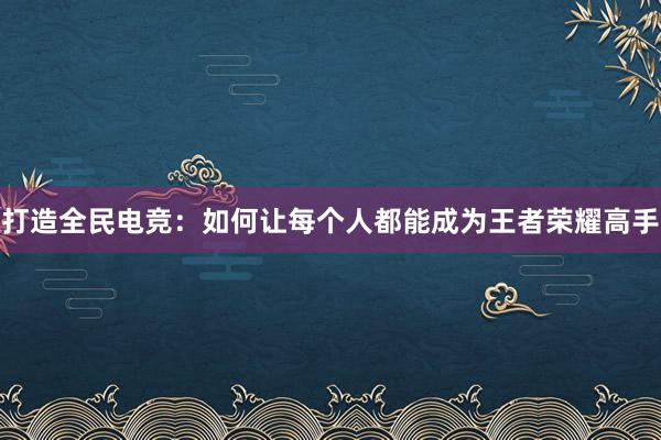 打造全民电竞：如何让每个人都能成为王者荣耀高手