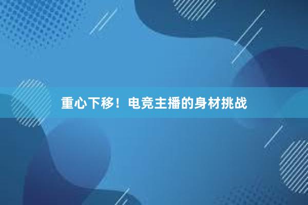 重心下移！电竞主播的身材挑战