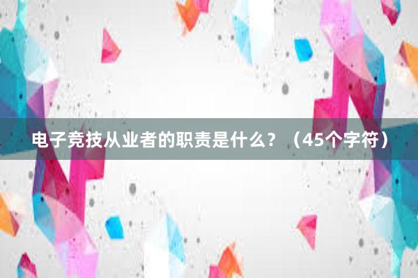 电子竞技从业者的职责是什么？（45个字符）