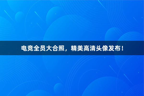 电竞全员大合照，精美高清头像发布！