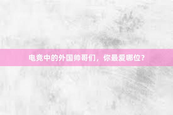 电竞中的外国帅哥们，你最爱哪位？