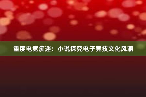 重度电竞痴迷：小说探究电子竞技文化风潮