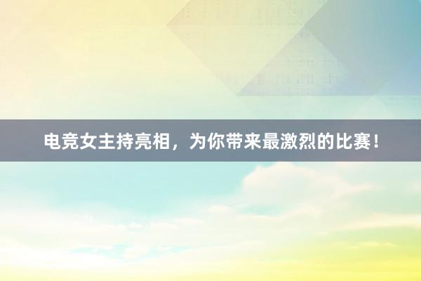 电竞女主持亮相，为你带来最激烈的比赛！