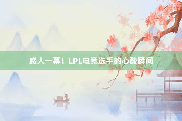 感人一幕！LPL电竞选手的心酸瞬间