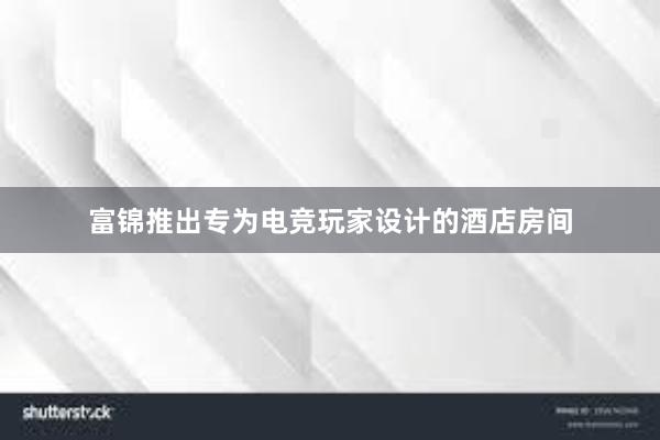 富锦推出专为电竞玩家设计的酒店房间