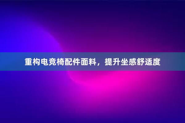 重构电竞椅配件面料，提升坐感舒适度