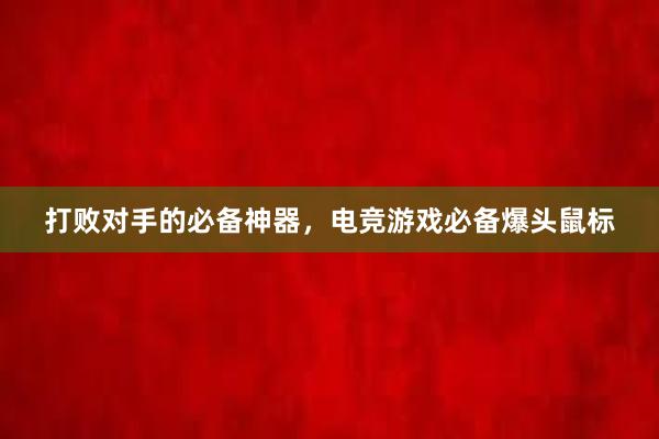 打败对手的必备神器，电竞游戏必备爆头鼠标