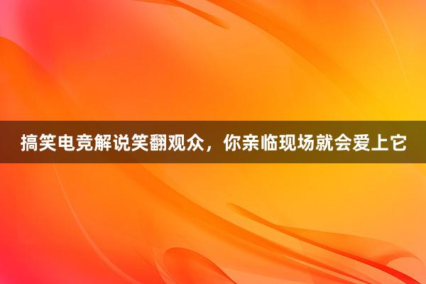 搞笑电竞解说笑翻观众，你亲临现场就会爱上它