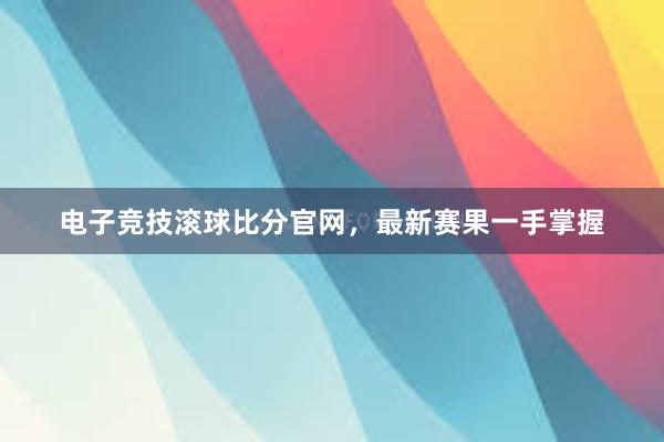 电子竞技滚球比分官网，最新赛果一手掌握