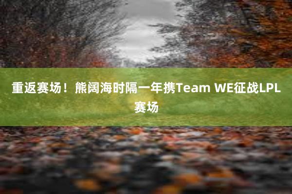 重返赛场！熊阔海时隔一年携Team WE征战LPL赛场