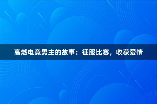 高燃电竞男主的故事：征服比赛，收获爱情