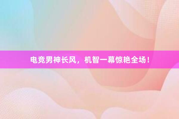 电竞男神长风，机智一幕惊艳全场！