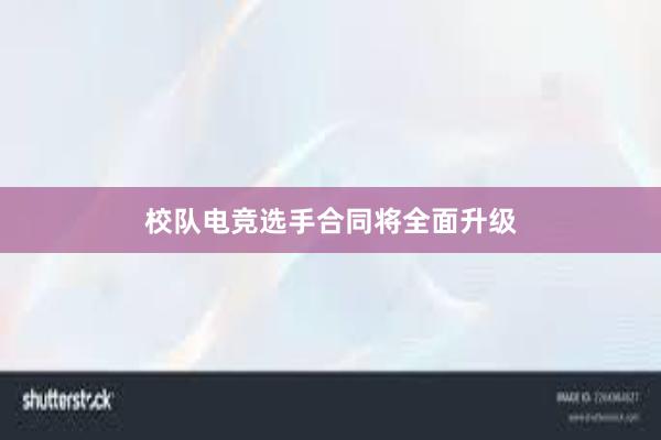 校队电竞选手合同将全面升级