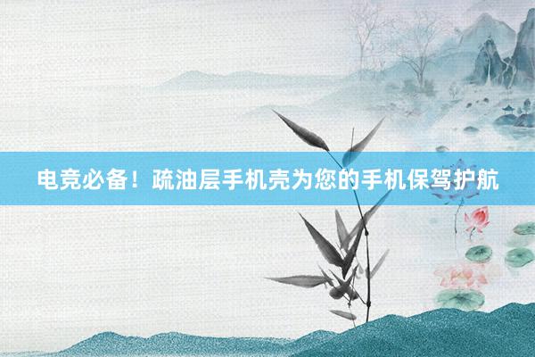 电竞必备！疏油层手机壳为您的手机保驾护航