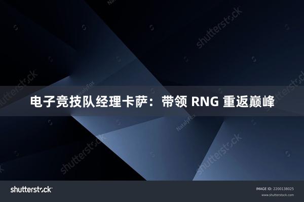 电子竞技队经理卡萨：带领 RNG 重返巅峰