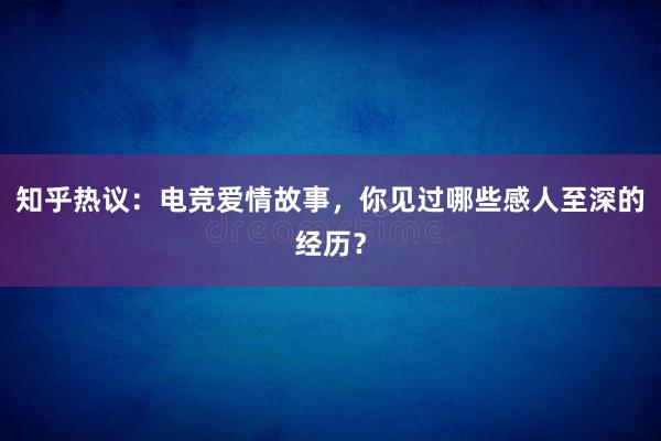 知乎热议：电竞爱情故事，你见过哪些感人至深的经历？