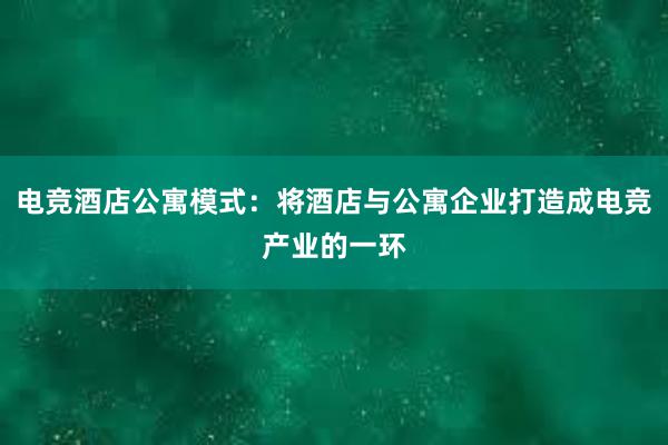 电竞酒店公寓模式：将酒店与公寓企业打造成电竞产业的一环