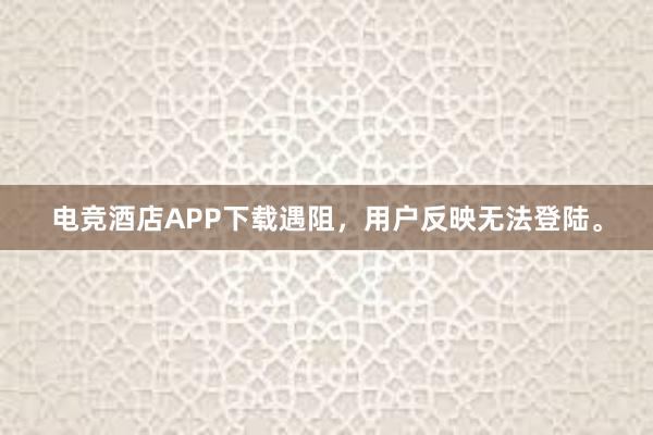 电竞酒店APP下载遇阻，用户反映无法登陆。