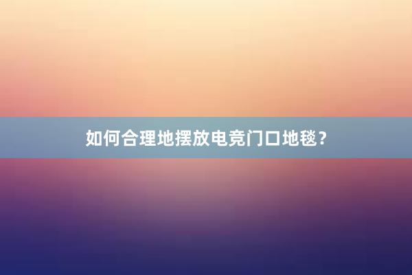 如何合理地摆放电竞门口地毯？