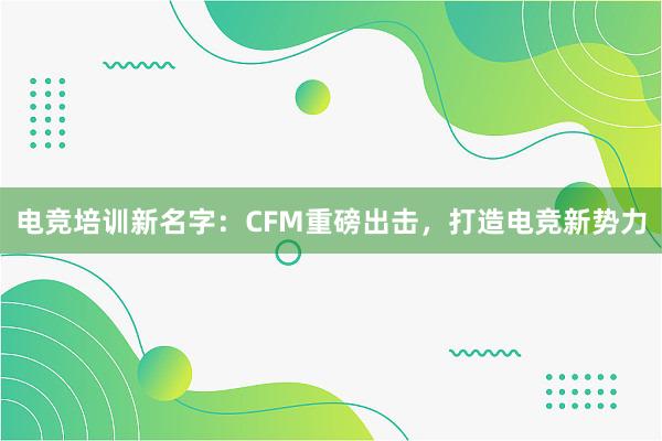 电竞培训新名字：CFM重磅出击，打造电竞新势力