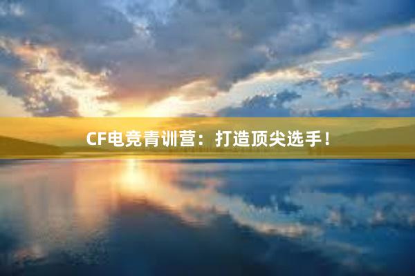 CF电竞青训营：打造顶尖选手！