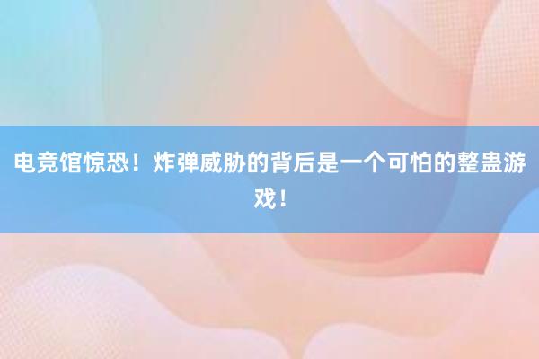 电竞馆惊恐！炸弹威胁的背后是一个可怕的整蛊游戏！