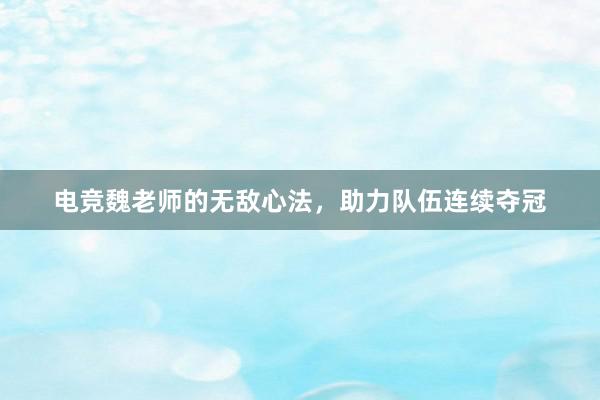 电竞魏老师的无敌心法，助力队伍连续夺冠