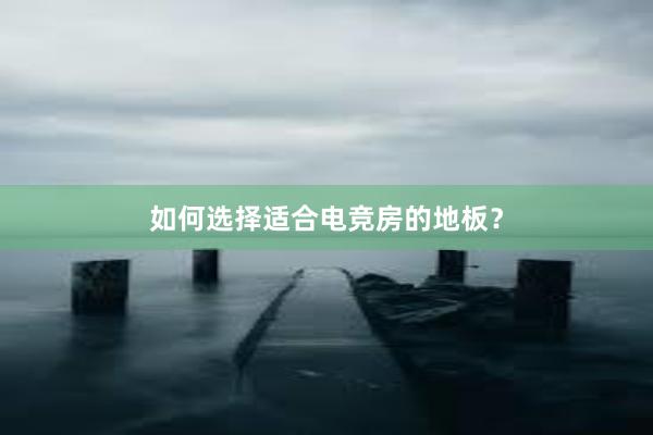 如何选择适合电竞房的地板？