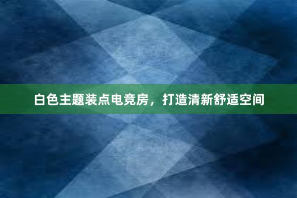 白色主题装点电竞房，打造清新舒适空间